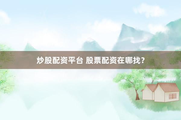 炒股配资平台 股票配资在哪找?