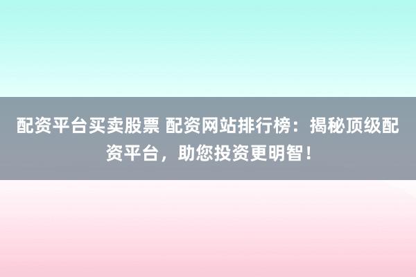 配资平台买卖股票 配资网站排行榜：揭秘顶级配资平台，助您投资更明智！