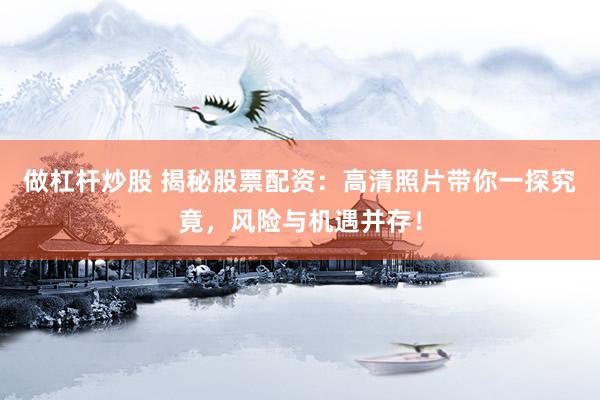 做杠杆炒股 揭秘股票配资：高清照片带你一探究竟，风险与机遇并存！