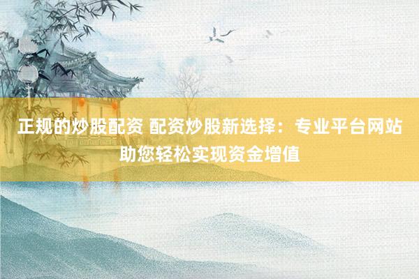 正规的炒股配资 配资炒股新选择：专业平台网站助您轻松实现资金增值