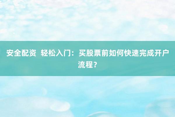 安全配资  轻松入门：买股票前如何快速完成开户流程？