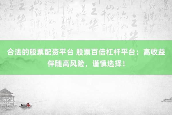 合法的股票配资平台 股票百倍杠杆平台：高收益伴随高风险，谨慎选择！