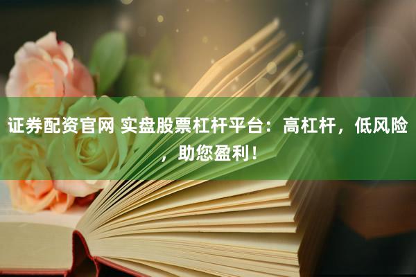 证券配资官网 实盘股票杠杆平台：高杠杆，低风险，助您盈利！