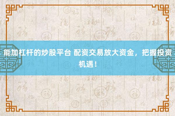 能加杠杆的炒股平台 配资交易放大资金,把握投资机遇!