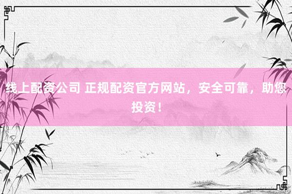 线上配资公司 正规配资官方网站，安全可靠，助您投资！