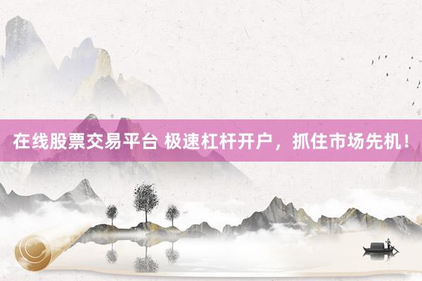 在线股票交易平台 极速杠杆开户，抓住市场先机！