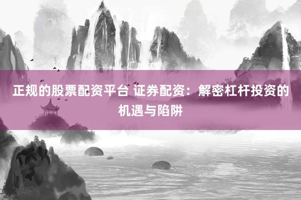 正规的股票配资平台 证券配资：解密杠杆投资的机遇与陷阱