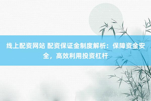 线上配资网站 配资保证金制度解析：保障资金安全，高效利用投资杠杆