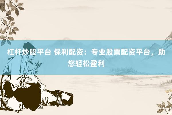 杠杆炒股平台 保利配资:专业股票配资平台,助您轻松盈利