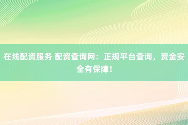 在线配资服务 配资查询网：正规平台查询，资金安全有保障！