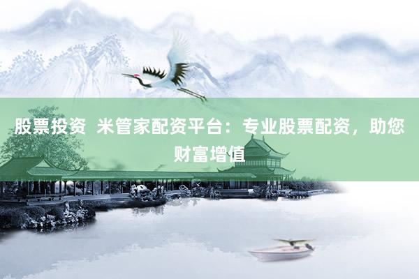 股票投资 米管家配资平台:专业股票配资,助您财富增值