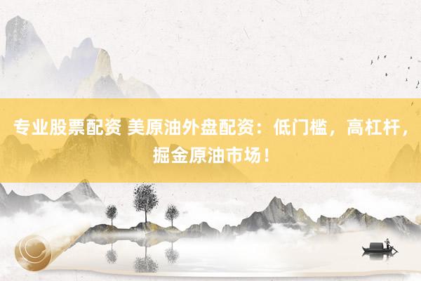 专业股票配资 美原油外盘配资:低门槛,高杠杆,掘金原油市场!