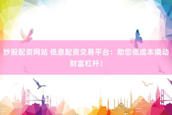 炒股配资网站 低息配资交易平台：助您低成本撬动财富杠杆！
