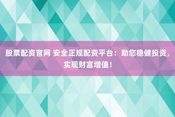 股票配资官网 安全正规配资平台：助您稳健投资，实现财富增值！
