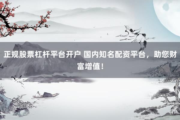 正规股票杠杆平台开户 国内知名配资平台，助您财富增值！