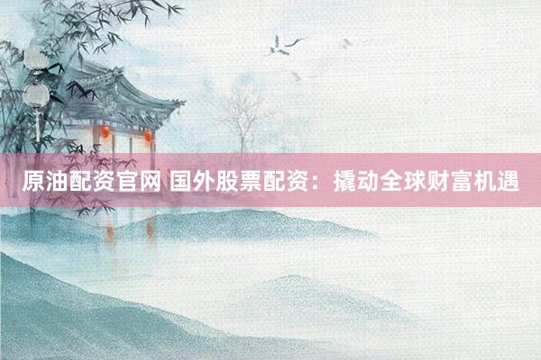 原油配资官网 国外股票配资：撬动全球财富机遇