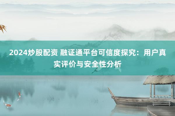 2024炒股配资 融证通平台可信度探究：用户真实评价与安全性分析