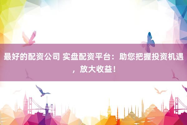 最好的配资公司 实盘配资平台：助您把握投资机遇，放大收益！
