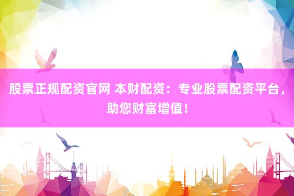 股票正规配资官网 本财配资:专业股票配资平台,助您财富增值!
