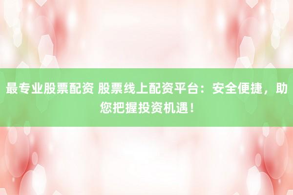 最专业股票配资 股票线上配资平台：安全便捷，助您把握投资机遇！