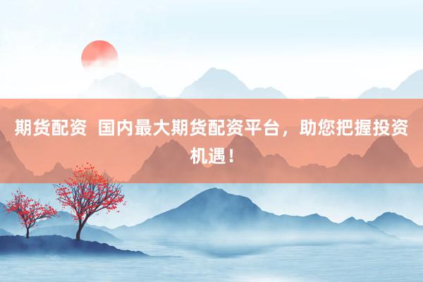 期货配资  国内最大期货配资平台，助您把握投资机遇！