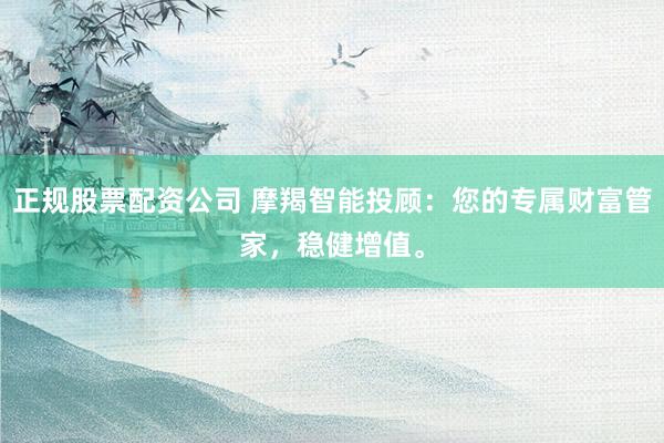 正规股票配资公司 摩羯智能投顾:您的专属财富管家,稳健增值。