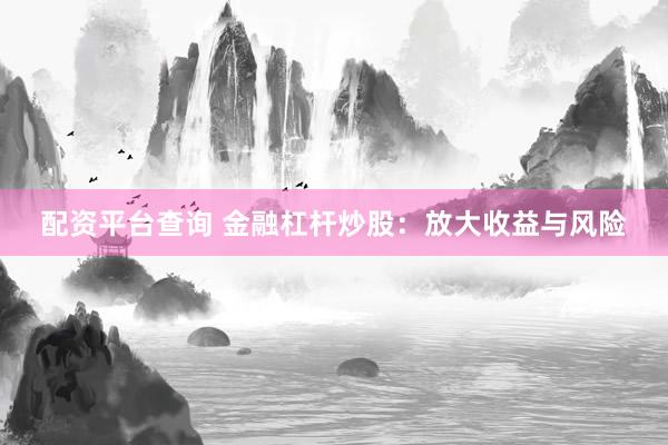 配资平台查询 金融杠杆炒股：放大收益与风险