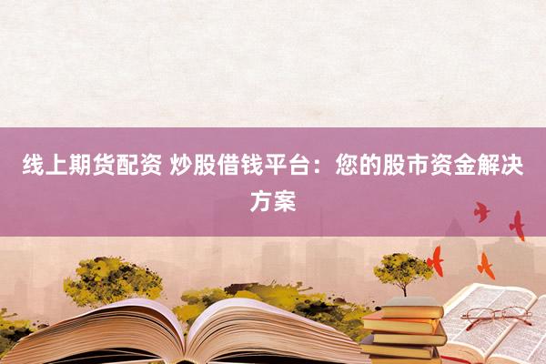 线上期货配资 炒股借钱平台：您的股市资金解决方案