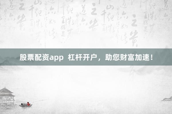 股票配资app  杠杆开户，助您财富加速！