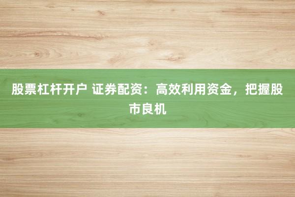 股票杠杆开户 证券配资：高效利用资金，把握股市良机