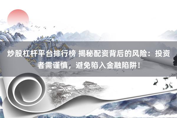 炒股杠杆平台排行榜 揭秘配资背后的风险：投资者需谨慎，避免陷入金融陷阱！