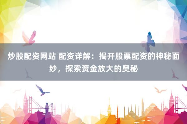 炒股配资网站 配资详解：揭开股票配资的神秘面纱，探索资金放大的奥秘